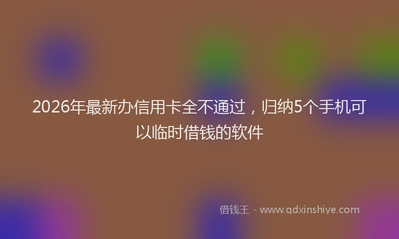 2026年最新办信用卡全不通过，归纳5个手机可以临时借钱的软件