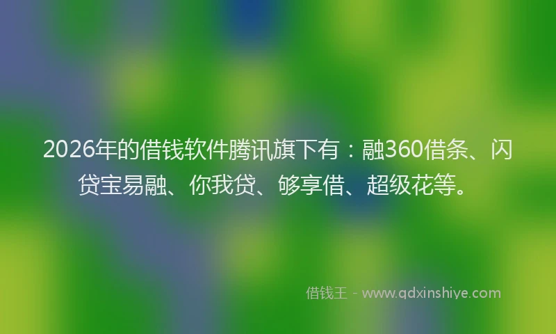 2026年的借钱软件腾讯旗下有：融360借条、闪贷宝易融、你我贷、够享借、超级花等。