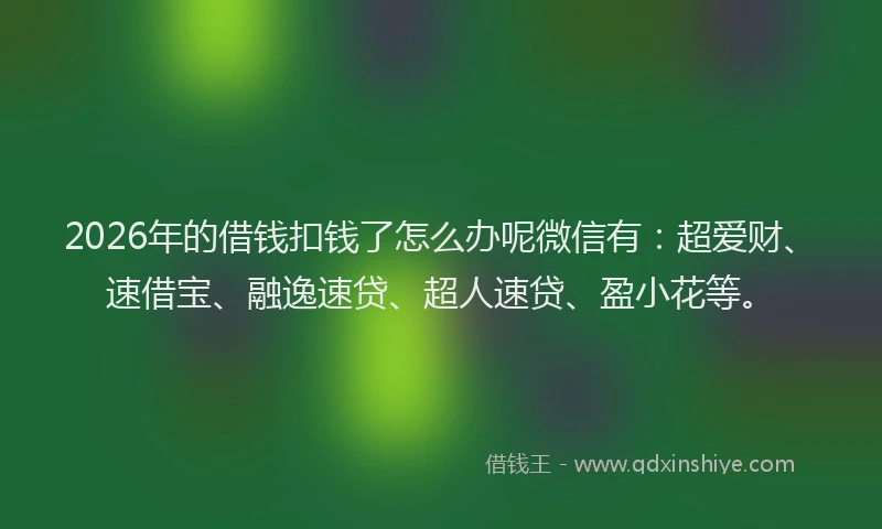 2026年的借钱扣钱了怎么办呢微信有：超爱财、速借宝、融逸速贷、超人速贷、盈小花等。