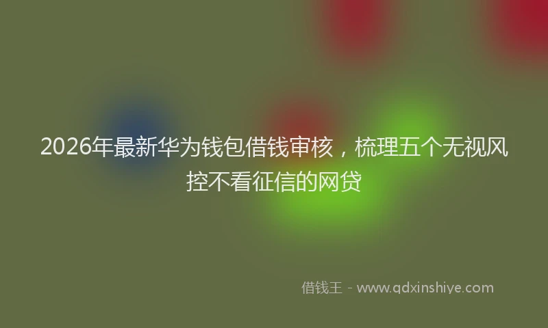 2026年最新华为钱包借钱审核，梳理五个无视风控不看征信的网贷