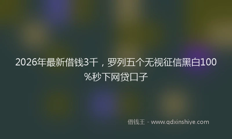 2026年最新借钱3千，罗列五个无视征信黑白100%秒下网贷口子