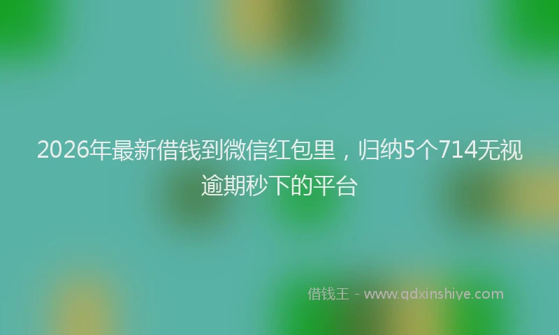 2026年最新借钱到微信红包里,归纳5个714无视逾期秒下的平台