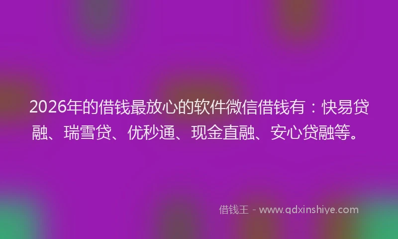 2026年的借钱最放心的软件微信借钱有:快易贷融、瑞雪贷、优秒通、现金直融、安心贷融等。