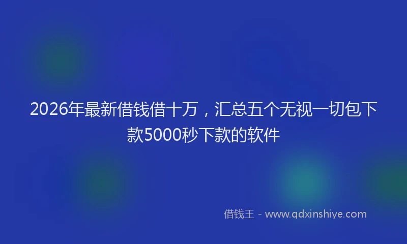 2026年最新借钱借十万,汇总五个无视一切包下款5000秒下款的软件