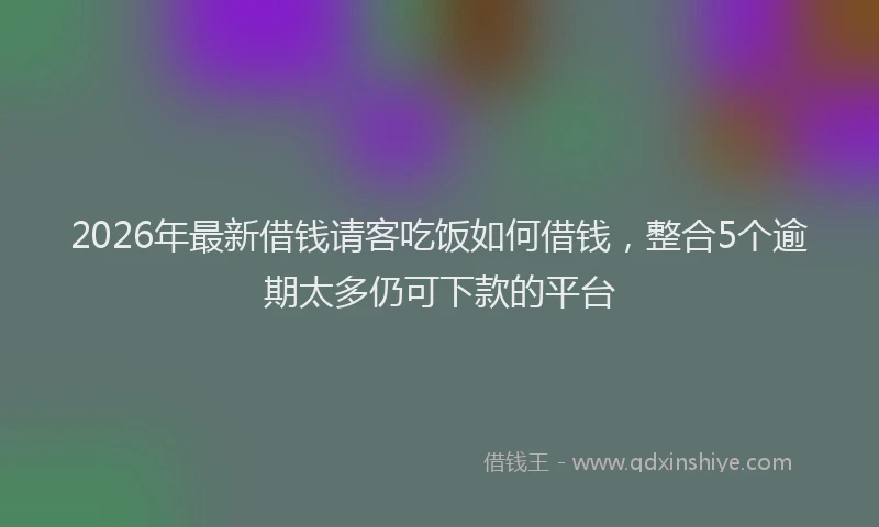 2026年最新借钱请客吃饭如何借钱,整合5个逾期太多仍可下款的平台