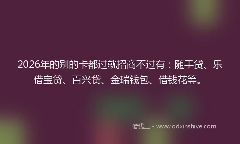 2026年的别的卡都过就招商不过有：随手贷、乐借宝贷、百兴贷、金瑞钱包、借钱花等。