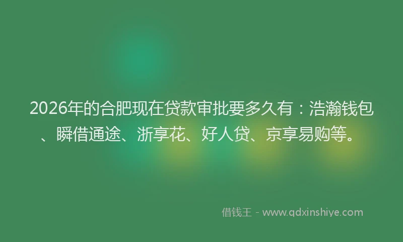 2026年的合肥现在贷款审批要多久有:浩瀚钱包、瞬借通途、浙享花、好人贷、京享易购等。