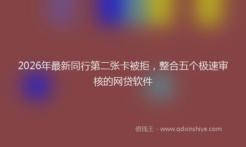2026年最新同行第二张卡被拒,整合五个极速审核的网贷软件