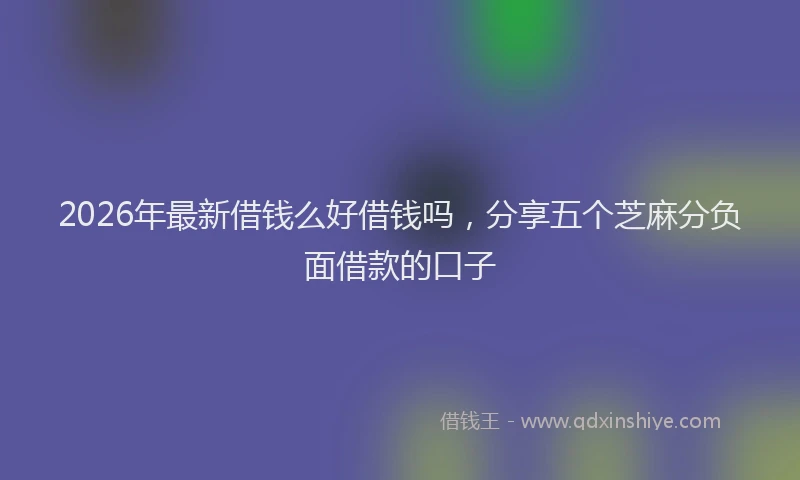 2026年最新借钱么好借钱吗,分享五个芝麻分负面借款的口子