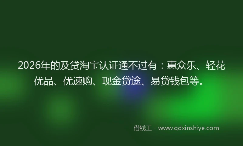 2026年的及贷淘宝认证通不过有：惠众乐、轻花优品、优速购、现金贷途、易贷钱包等。