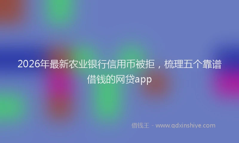 2026年最新农业银行信用币被拒，梳理五个靠谱借钱的网贷app