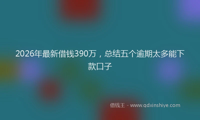2026年最新借钱390万，总结五个逾期太多能下款口子