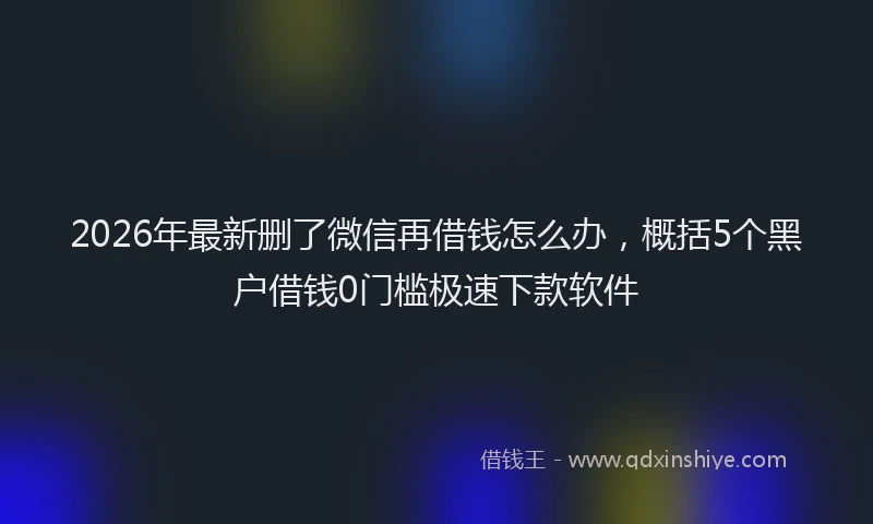 2026年最新删了微信再借钱怎么办，概括5个黑户借钱0门槛极速下款软件