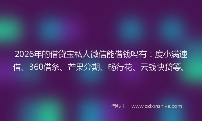 2026年的借贷宝私人微信能借钱吗有：度小满速借、360借条、芒果分期、畅行花、云钱快贷等。