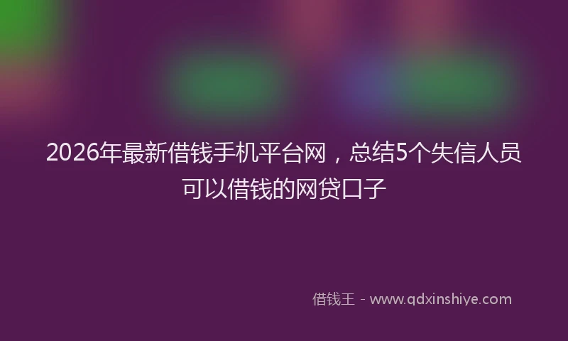 2026年最新借钱手机平台网，总结5个失信人员可以借钱的网贷口子