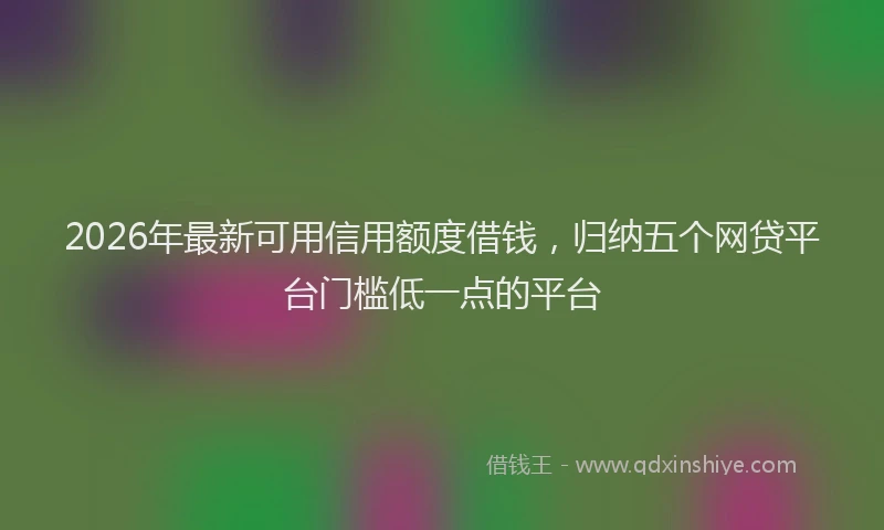 2026年最新可用信用额度借钱，归纳五个网贷平台门槛低一点的平台