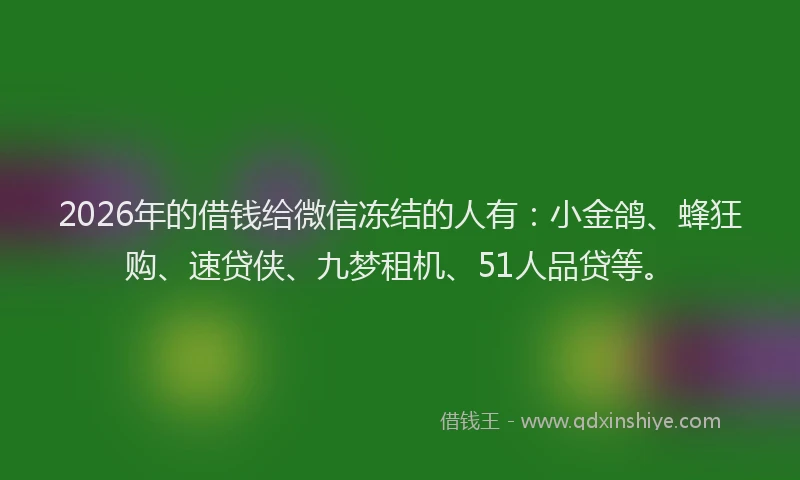 2026年的借钱给微信冻结的人有：小金鸽、蜂狂购、速贷侠、九梦租机、51人品贷等。
