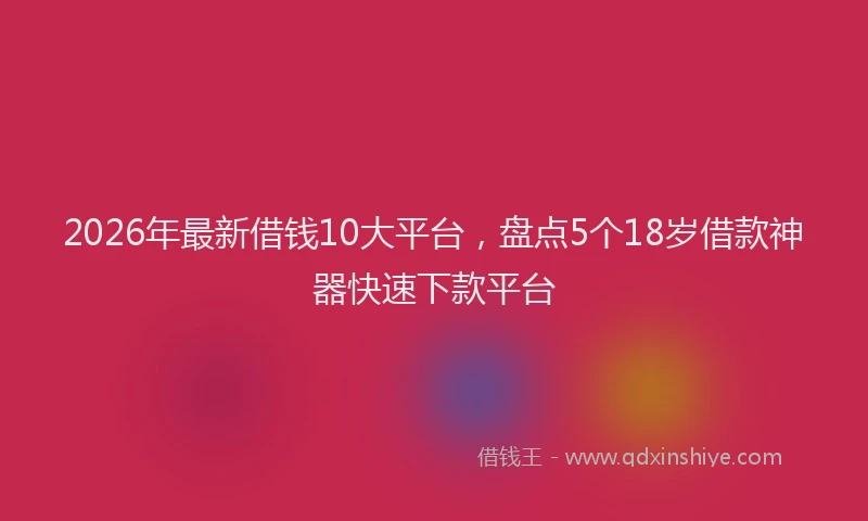 2026年最新借钱10大平台,盘点5个18岁借款神器快速下款平台