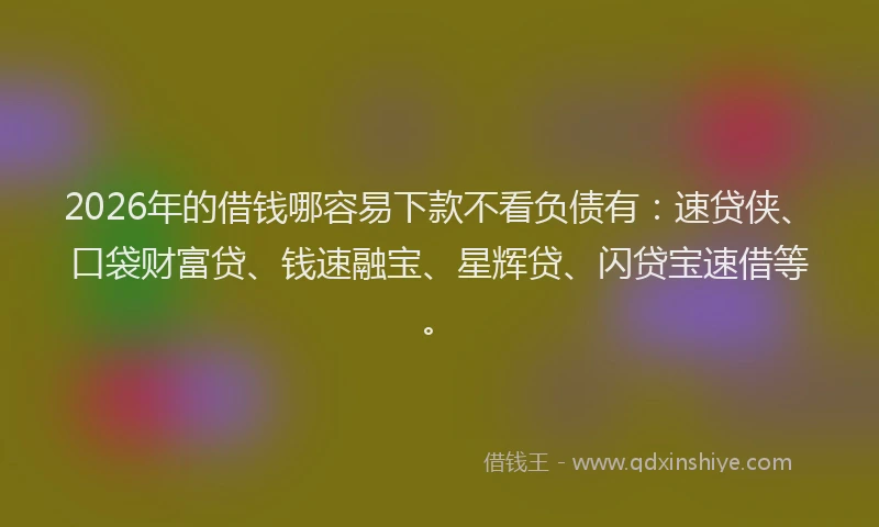 2026年的借钱哪容易下款不看负债有:速贷侠、口袋财富贷、钱速融宝、星辉贷、闪贷宝速借等。