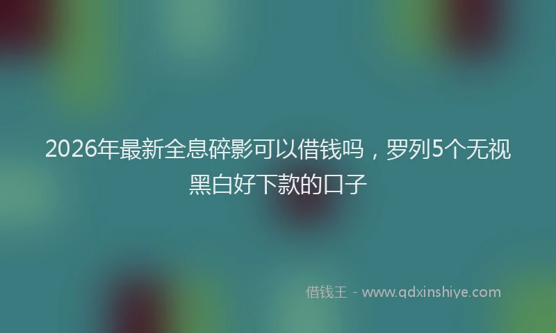 2026年最新全息碎影可以借钱吗，罗列5个无视黑白好下款的口子