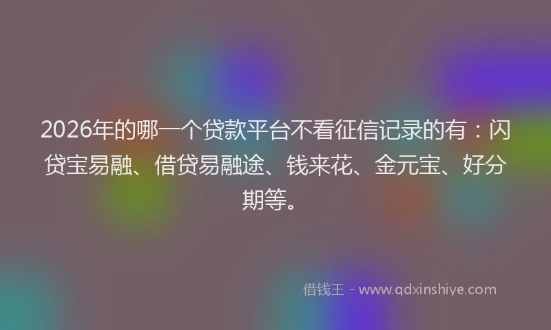 2026年的哪一个贷款平台不看征信记录的有：闪贷宝易融、借贷易融途、钱来花、金元宝、好分期等。
