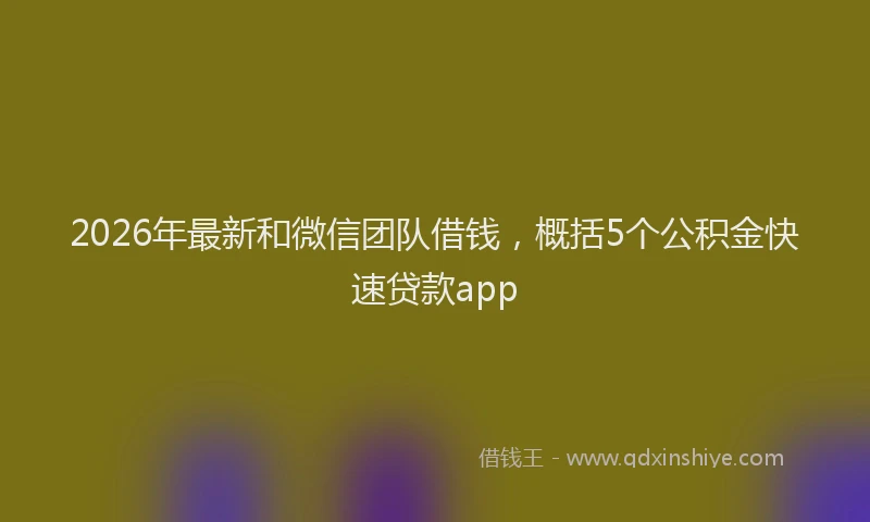 2026年最新和微信团队借钱,概括5个公积金快速贷款app