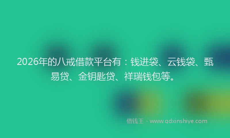 2026年的八戒借款平台有:钱进袋、云钱袋、甄易贷、金钥匙贷、祥瑞钱包等。