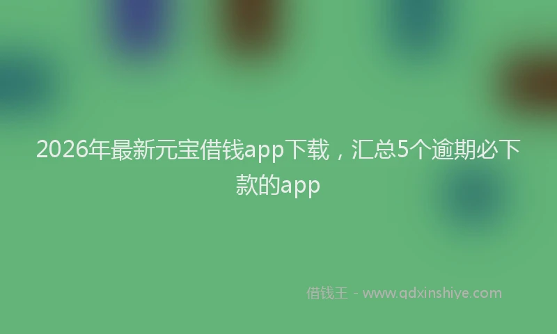 2026年最新元宝借钱app下载，汇总5个逾期必下款的app