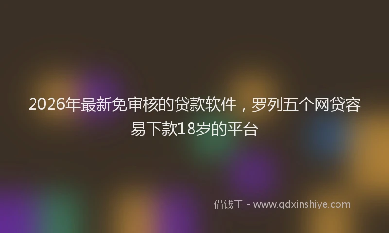 2026年最新免审核的贷款软件，罗列五个网贷容易下款18岁的平台