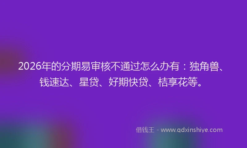 2026年的分期易审核不通过怎么办有：独角兽、钱速达、星贷、好期快贷、桔享花等。