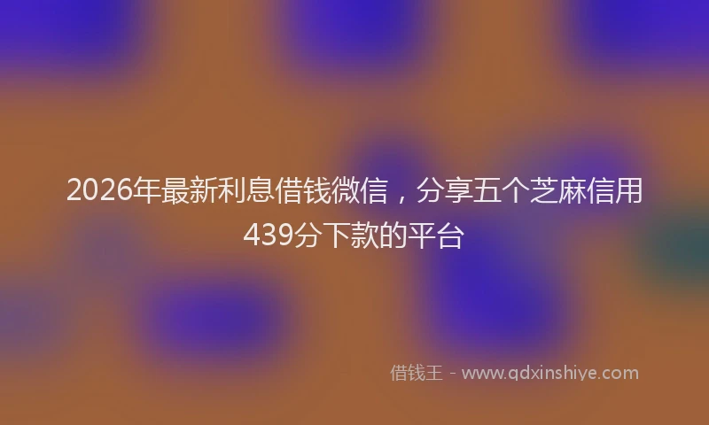 2026年最新利息借钱微信,分享五个芝麻信用439分下款的平台