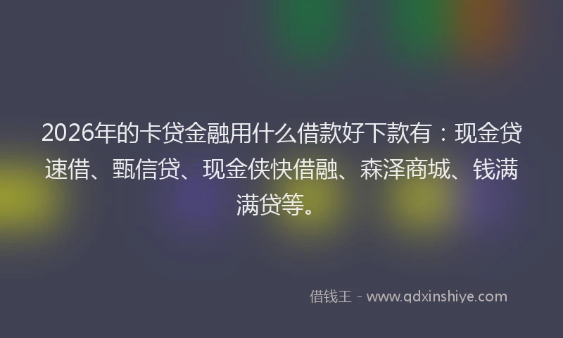 2026年的卡贷金融用什么借款好下款有：现金贷速借、甄信贷、现金侠快借融、森泽商城、钱满满贷等。