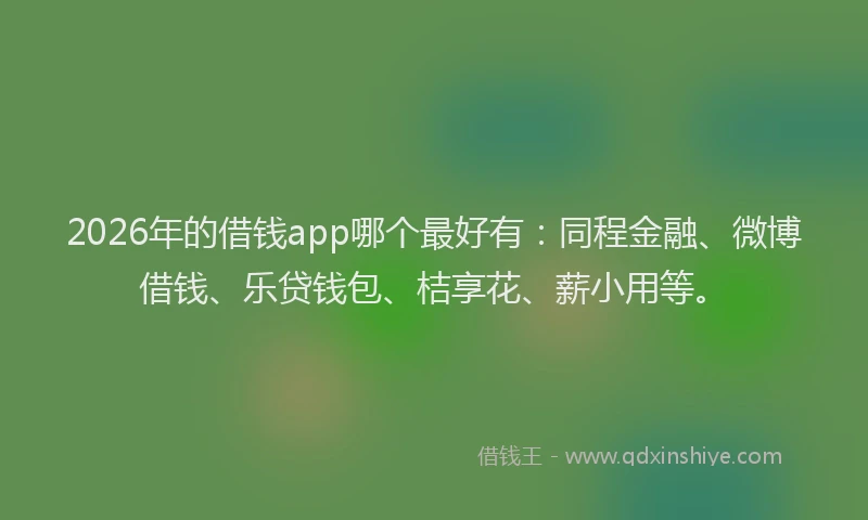 2026年的借钱app哪个最好有:同程金融、微博借钱、乐贷钱包、桔享花、薪小用等。