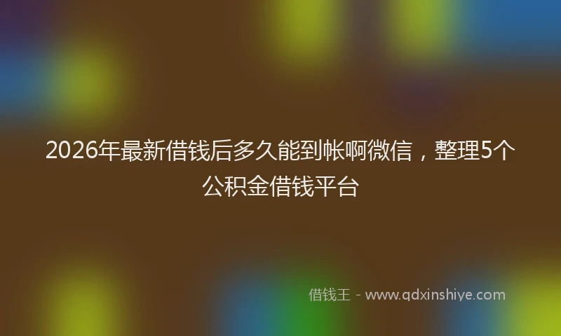 2026年最新借钱后多久能到帐啊微信，整理5个公积金借钱平台