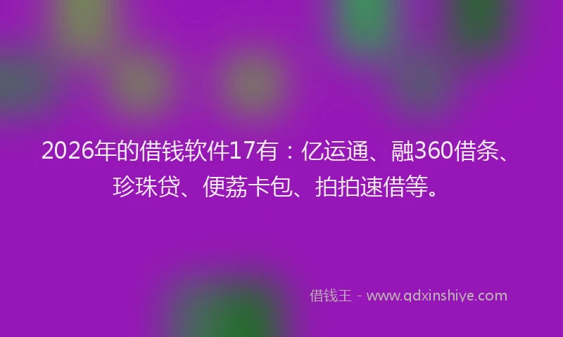 2026年的借钱软件17有：亿运通、融360借条、珍珠贷、便荔卡包、拍拍速借等。