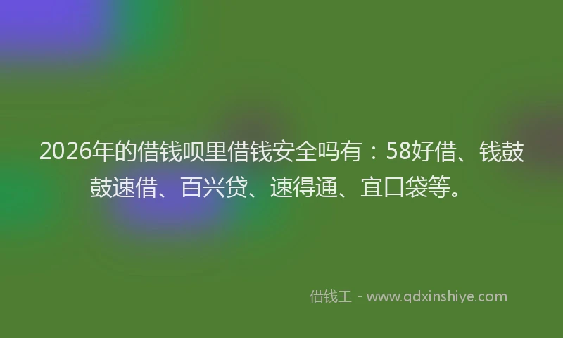2026年的借钱呗里借钱安全吗有:58好借、钱鼓鼓速借、百兴贷、速得通、宜口袋等。