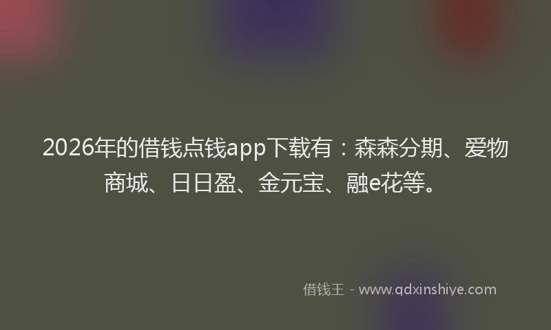 2026年的借钱点钱app下载有:森森分期、爱物商城、日日盈、金元宝、融e花等。