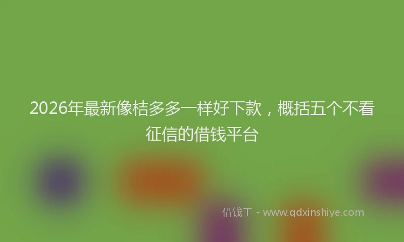 2026年最新像桔多多一样好下款，概括五个不看征信的借钱平台