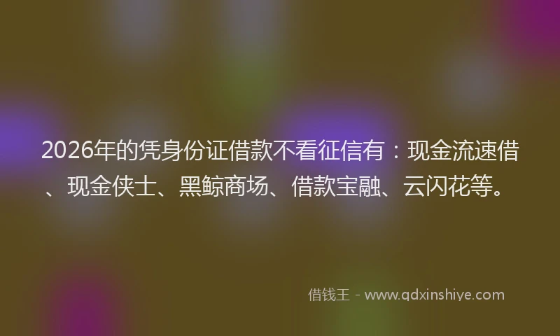 2026年的凭身份证借款不看征信有:现金流速借、现金侠士、黑鲸商场、借款宝融、云闪花等。