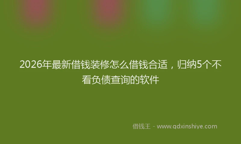2026年最新借钱装修怎么借钱合适，归纳5个不看负债查询的软件