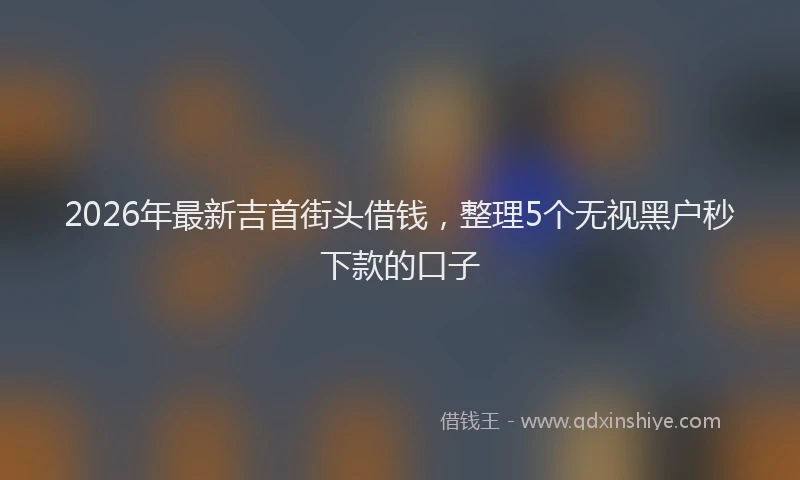 2026年最新吉首街头借钱,整理5个无视黑户秒下款的口子