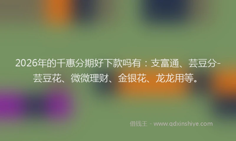 2026年的千惠分期好下款吗有：支富通、芸豆分-芸豆花、微微理财、金银花、龙龙用等。
