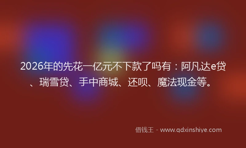 2026年的先花一亿元不下款了吗有:阿凡达e贷、瑞雪贷、手中商城、还呗、魔法现金等。