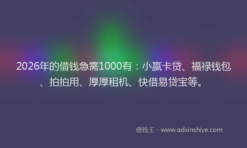 2026年的借钱急需1000有：小赢卡贷、福禄钱包、拍拍用、厚厚租机、快借易贷宝等。