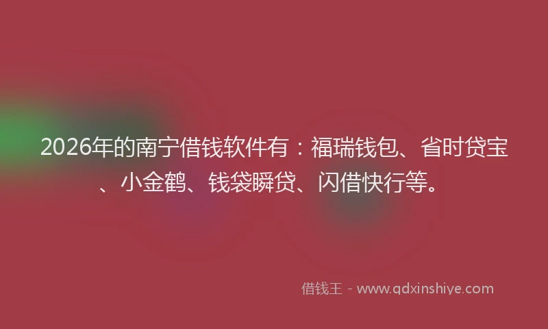 2026年的南宁借钱软件有:福瑞钱包、省时贷宝、小金鹤、钱袋瞬贷、闪借快行等。