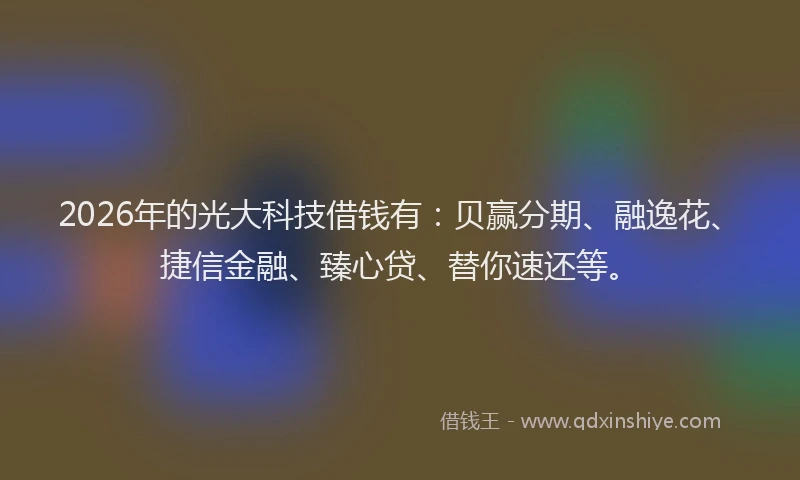 2026年的光大科技借钱有：贝赢分期、融逸花、捷信金融、臻心贷、替你速还等。