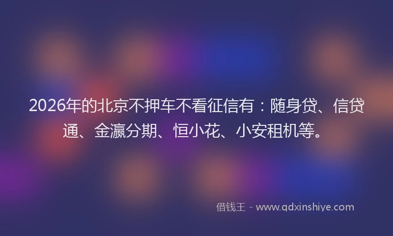 2026年的北京不押车不看征信有：随身贷、信贷通、金瀛分期、恒小花、小安租机等。