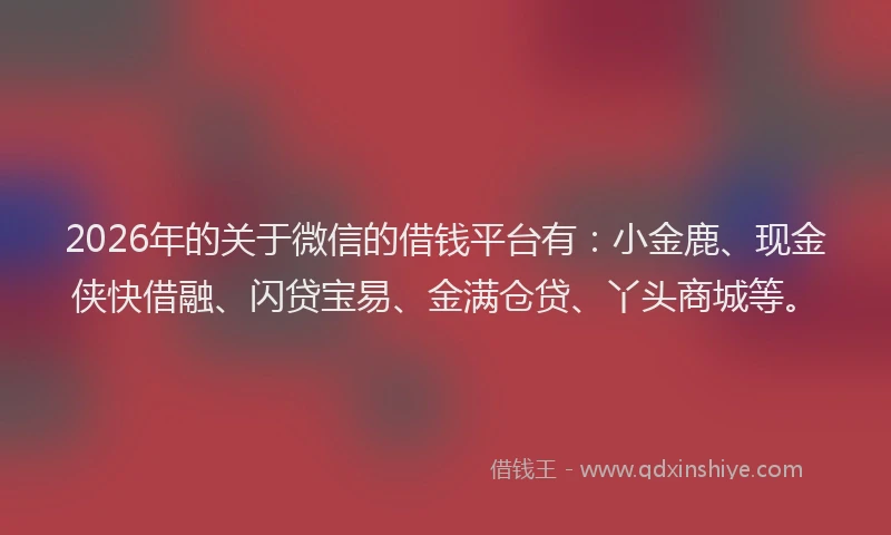 2026年的关于微信的借钱平台有：小金鹿、现金侠快借融、闪贷宝易、金满仓贷、丫头商城等。