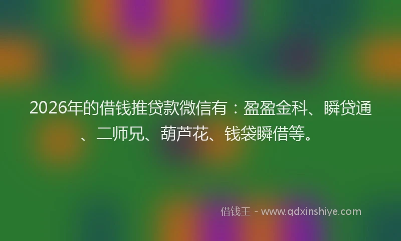 2026年的借钱推贷款微信有：盈盈金科、瞬贷通、二师兄、葫芦花、钱袋瞬借等。