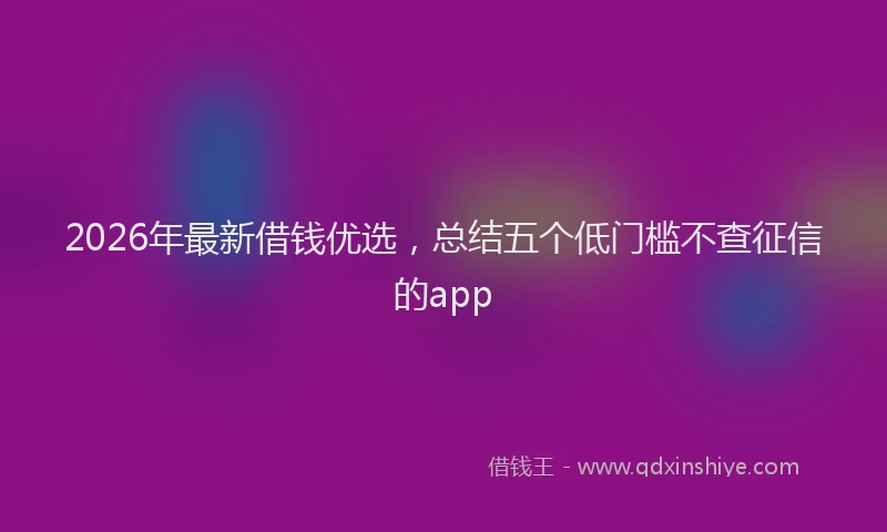 2026年最新借钱优选，总结五个低门槛不查征信的app